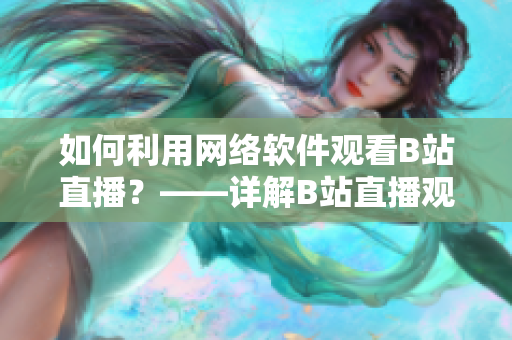 如何利用網(wǎng)絡(luò)軟件觀看B站直播？——詳解B站直播觀看方法