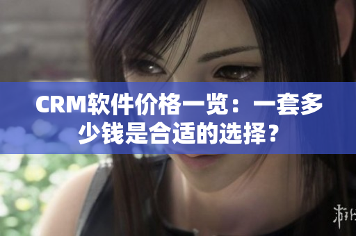 CRM軟件價(jià)格一覽：一套多少錢是合適的選擇？