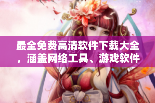 最全免費(fèi)高清軟件下載大全，涵蓋網(wǎng)絡(luò)工具、游戲軟件、辦公軟件等，應(yīng)有盡有！