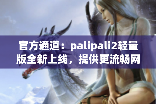 官方通道：palipali2輕量版全新上線，提供更流暢網(wǎng)絡(luò)體驗！