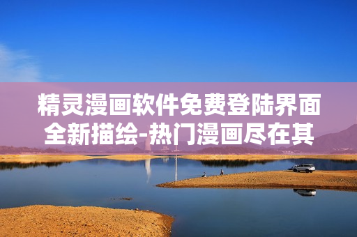 精靈漫畫軟件免費登陸界面全新描繪-熱門漫畫盡在其中