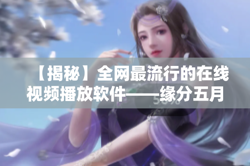 【揭秘】全網(wǎng)最流行的在線視頻播放軟件——緣分五月，使用心得詳解！