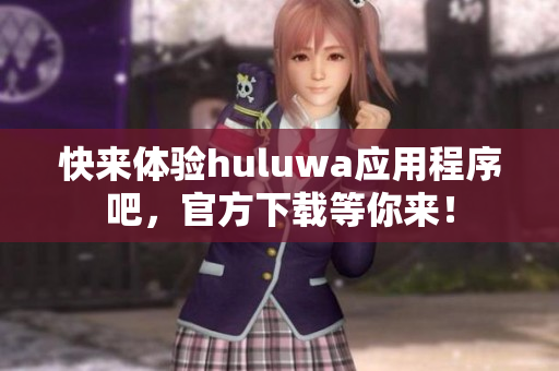 快來體驗(yàn)huluwa應(yīng)用程序吧，官方下載等你來！