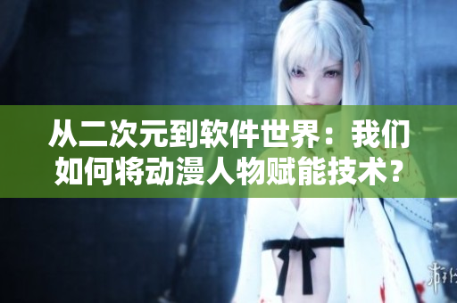 從二次元到軟件世界：我們?nèi)绾螌勇宋镔x能技術(shù)？