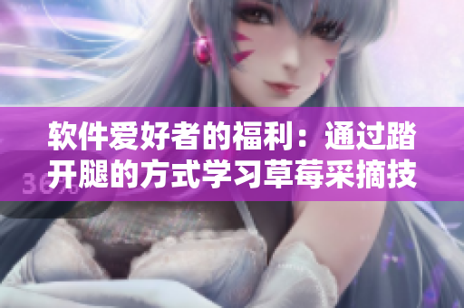軟件愛好者的福利：通過踏開腿的方式學習草莓采摘技術(shù)