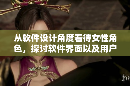 從軟件設(shè)計(jì)角度看待女性角色，探討軟件界面以及用戶體驗(yàn)問(wèn)題