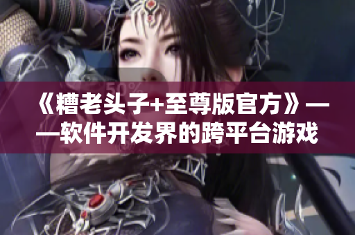 《糟老頭子+至尊版官方》——軟件開(kāi)發(fā)界的跨平臺(tái)游戲引擎？