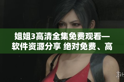 姐姐3高清全集免費觀看—軟件資源分享 絕對免費、高清畫質(zhì)、無需付費觀看