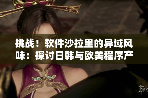 挑戰(zhàn)！軟件沙拉里的異域風(fēng)味：探討日韓與歐美程序產(chǎn)品的差異