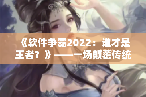 《軟件爭霸2022：誰才是王者？》——一場顛覆傳統(tǒng)的編程之戰(zhàn)！