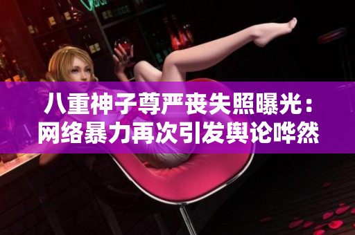 八重神子尊嚴(yán)喪失照曝光：網(wǎng)絡(luò)暴力再次引發(fā)輿論嘩然
