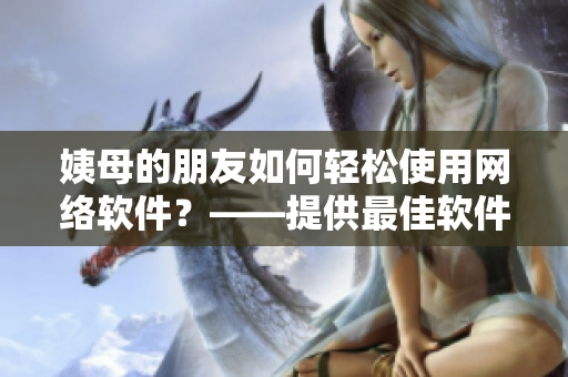 姨母的朋友如何輕松使用網絡軟件？——提供最佳軟件使用提示