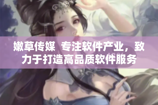 嫩草傳媒  專注軟件產(chǎn)業(yè)，致力于打造高品質(zhì)軟件服務(wù)