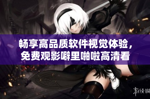 暢享高品質(zhì)軟件視覺(jué)體驗(yàn)，免費(fèi)觀影噼里啪啦高清看