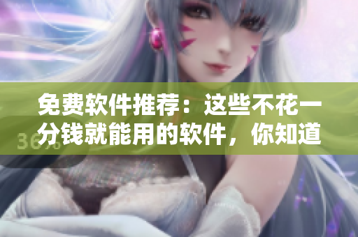 免費(fèi)軟件推薦：這些不花一分錢就能用的軟件，你知道嗎？