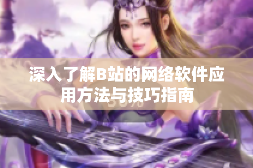 深入了解B站的網(wǎng)絡(luò)軟件應(yīng)用方法與技巧指南