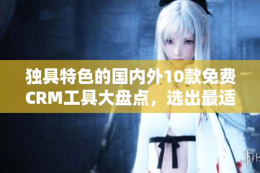 獨具特色的國內(nèi)外10款免費CRM工具大盤點，選出最適合你的！