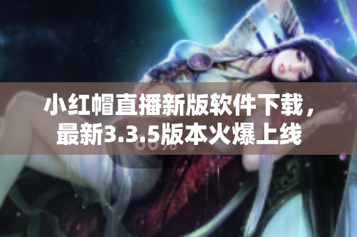 小紅帽直播新版軟件下載，最新3.3.5版本火爆上線