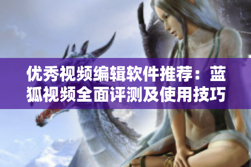優(yōu)秀視頻編輯軟件推薦：藍(lán)狐視頻全面評測及使用技巧