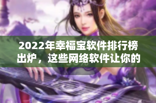 2022年幸福寶軟件排行榜出爐，這些網(wǎng)絡(luò)軟件讓你的生活更幸福！
