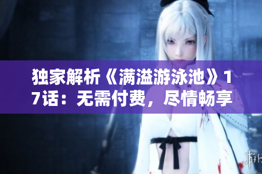 獨(dú)家解析《滿(mǎn)溢游泳池》17話(huà)：無(wú)需付費(fèi)，盡情暢享軟件技術(shù)探秘