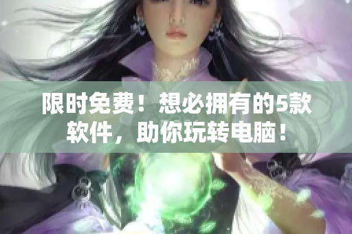 限時(shí)免費(fèi)！想必?fù)碛械?款軟件，助你玩轉(zhuǎn)電腦！