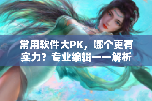 常用軟件大PK，哪個更有實力？專業(yè)編輯一一解析