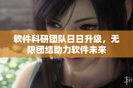 軟件科研團隊日日升級，無限團結(jié)助力軟件未來