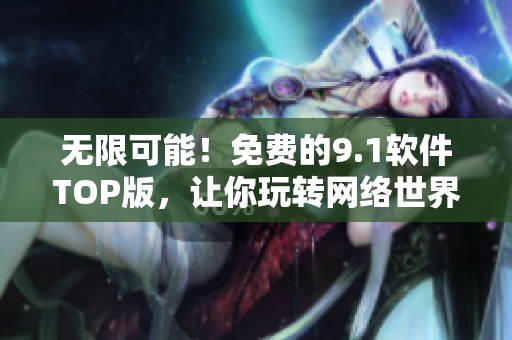 無限可能！免費(fèi)的9.1軟件TOP版，讓你玩轉(zhuǎn)網(wǎng)絡(luò)世界