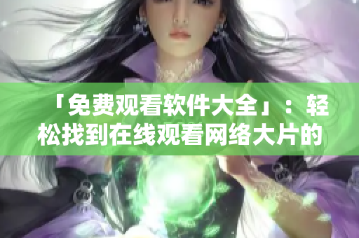 「免費觀看軟件大全」：輕松找到在線觀看網(wǎng)絡(luò)大片的全新方式！