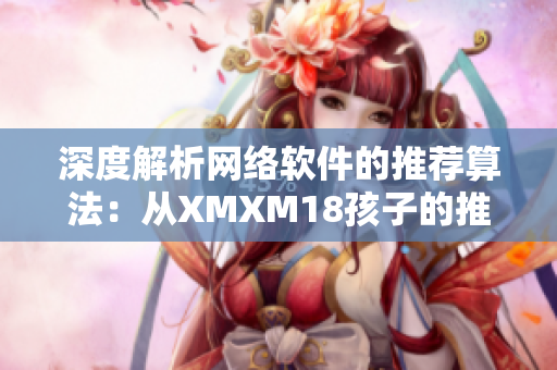 深度解析網(wǎng)絡(luò)軟件的推薦算法：從XMXM18孩子的推薦機(jī)制看起