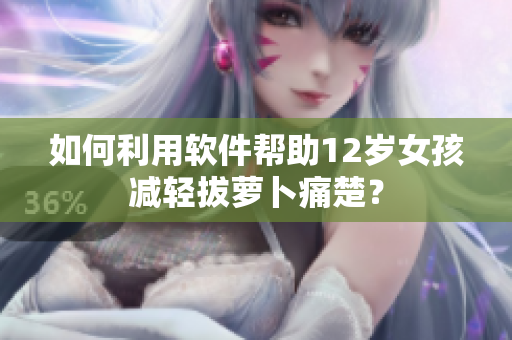 如何利用軟件幫助12歲女孩減輕拔蘿卜痛楚？