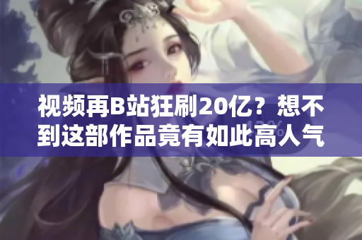 視頻再B站狂刷20億？想不到這部作品竟有如此高人氣！