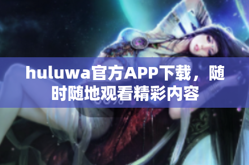 huluwa官方APP下載，隨時(shí)隨地觀看精彩內(nèi)容