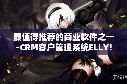 最值得推薦的商業(yè)軟件之一-CRM客戶管理系統(tǒng)ELLY!