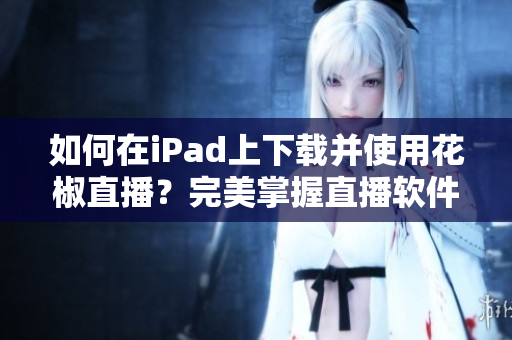 如何在iPad上下載并使用花椒直播？完美掌握直播軟件使用技巧！