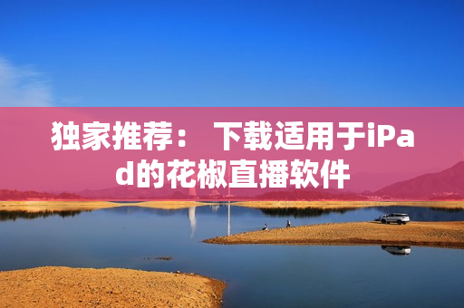 獨(dú)家推薦： 下載適用于iPad的花椒直播軟件
