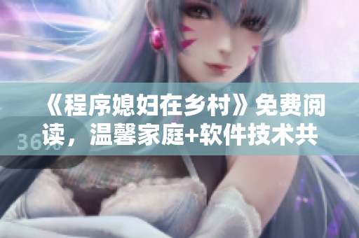 《程序媳婦在鄉(xiāng)村》免費閱讀，溫馨家庭+軟件技術(shù)共舞，引領(lǐng)技術(shù)新風(fēng)尚