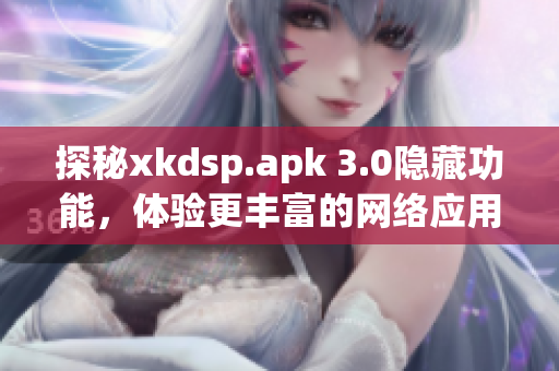 探秘xkdsp.apk 3.0隱藏功能，體驗(yàn)更豐富的網(wǎng)絡(luò)應(yīng)用