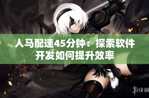 人馬配速45分鐘：探索軟件開發(fā)如何提升效率