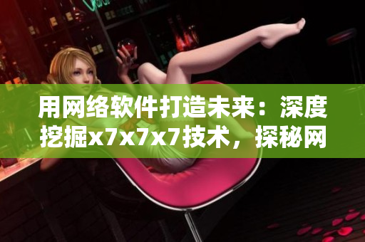 用網(wǎng)絡(luò)軟件打造未來：深度挖掘x7x7x7技術(shù)，探秘網(wǎng)絡(luò)軟件的極致魅力