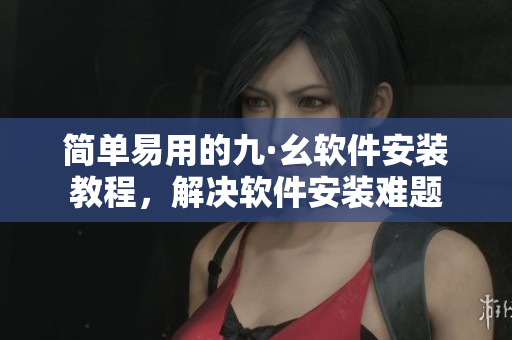 簡單易用的九·幺軟件安裝教程，解決軟件安裝難題