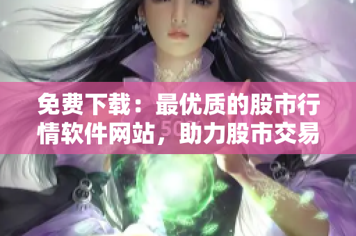 免費下載：最優(yōu)質的股市行情軟件網站，助力股市交易！