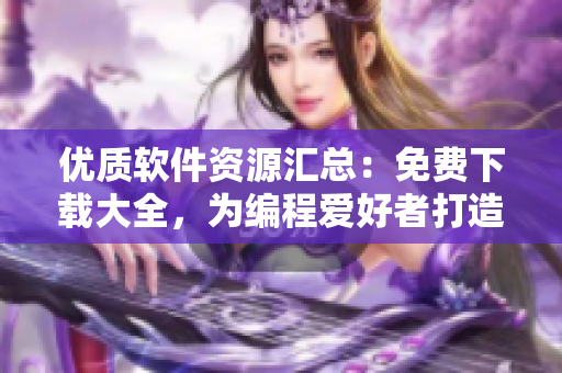 優(yōu)質(zhì)軟件資源匯總：免費(fèi)下載大全，為編程愛好者打造