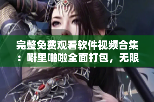 完整免費(fèi)觀看軟件視頻合集：噼里啪啦全面打包，無限制暢享！