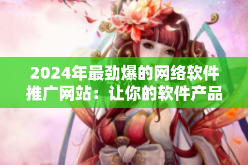 2024年最勁爆的網(wǎng)絡(luò)軟件推廣網(wǎng)站：讓你的軟件產(chǎn)品脫穎而出！