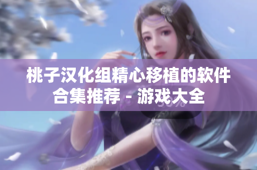 桃子漢化組精心移植的軟件合集推薦 - 游戲大全