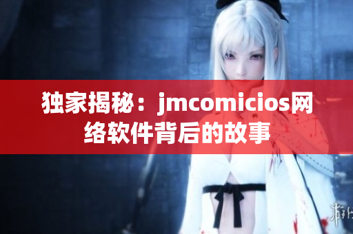 獨(dú)家揭秘：jmcomicios網(wǎng)絡(luò)軟件背后的故事