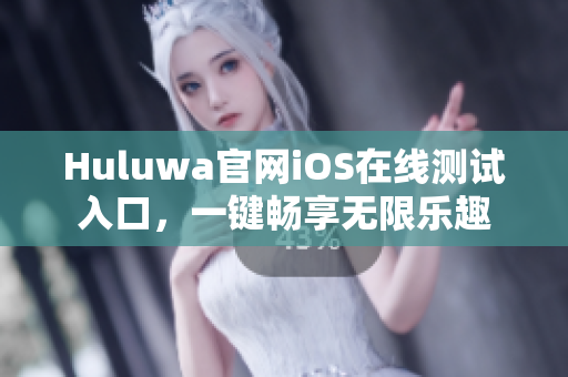 Huluwa官網(wǎng)iOS在線測試入口，一鍵暢享無限樂趣