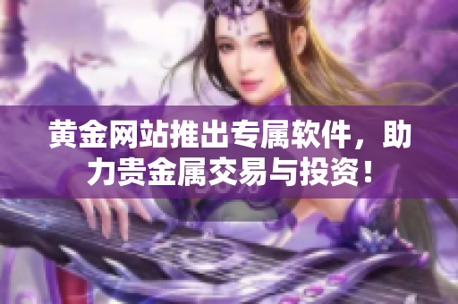 黃金網(wǎng)站推出專屬軟件，助力貴金屬交易與投資！